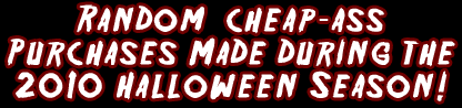 Random Cheap-Ass Purchases Made During The 2010 Halloween Season!