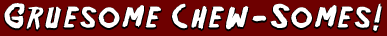 GALERIE'S GRUESOME CHEW-SOMES!