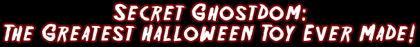 Secret Ghostdom: The Greatest Halloween Toy Ever Made!