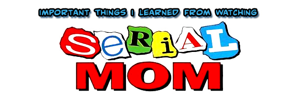 Important Things I Learned From Watching Serial Mom!