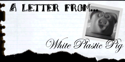 A letter from... White Plastic Pig.
